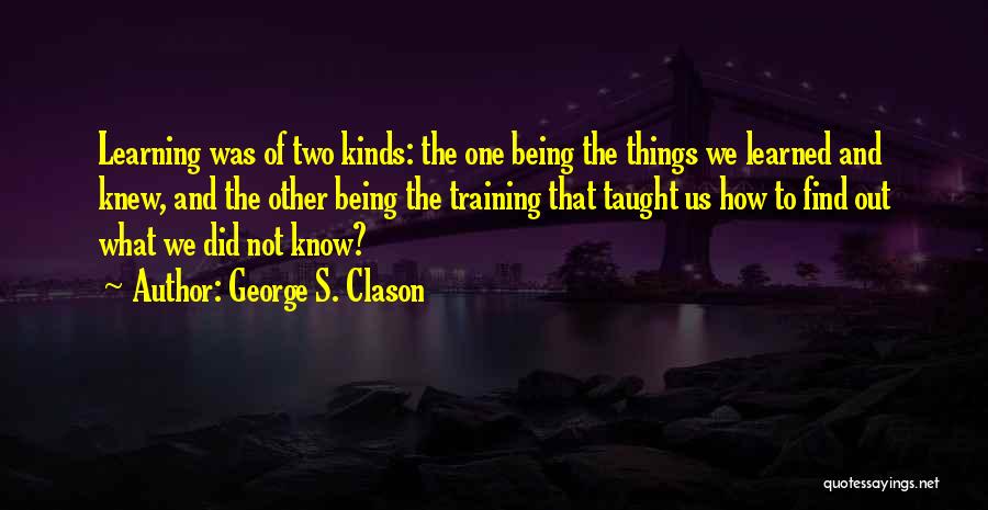 George S. Clason Quotes: Learning Was Of Two Kinds: The One Being The Things We Learned And Knew, And The Other Being The Training