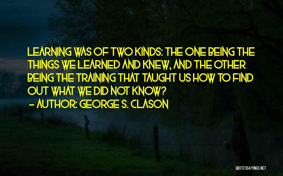 George S. Clason Quotes: Learning Was Of Two Kinds: The One Being The Things We Learned And Knew, And The Other Being The Training