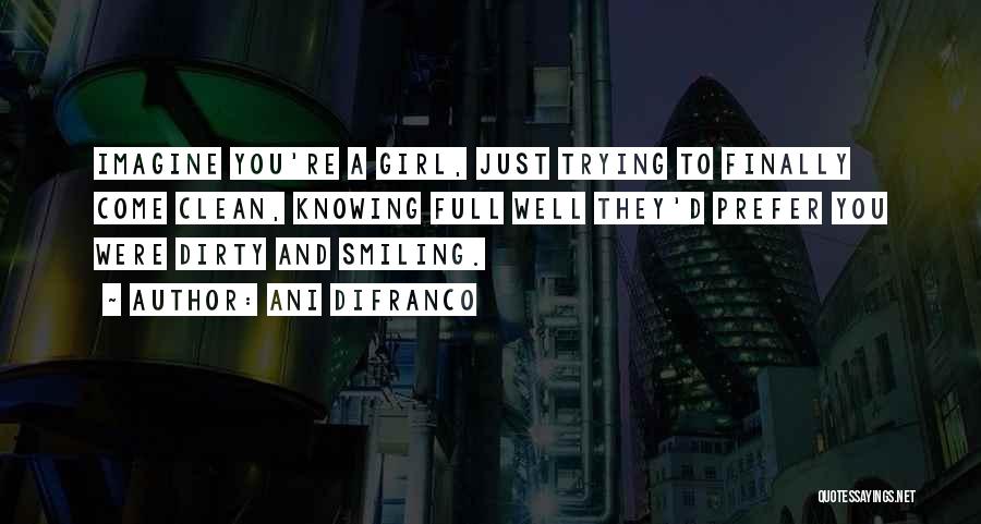 Ani DiFranco Quotes: Imagine You're A Girl, Just Trying To Finally Come Clean, Knowing Full Well They'd Prefer You Were Dirty And Smiling.