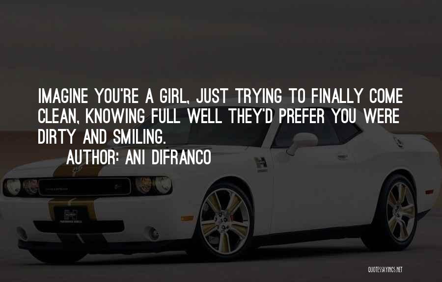 Ani DiFranco Quotes: Imagine You're A Girl, Just Trying To Finally Come Clean, Knowing Full Well They'd Prefer You Were Dirty And Smiling.
