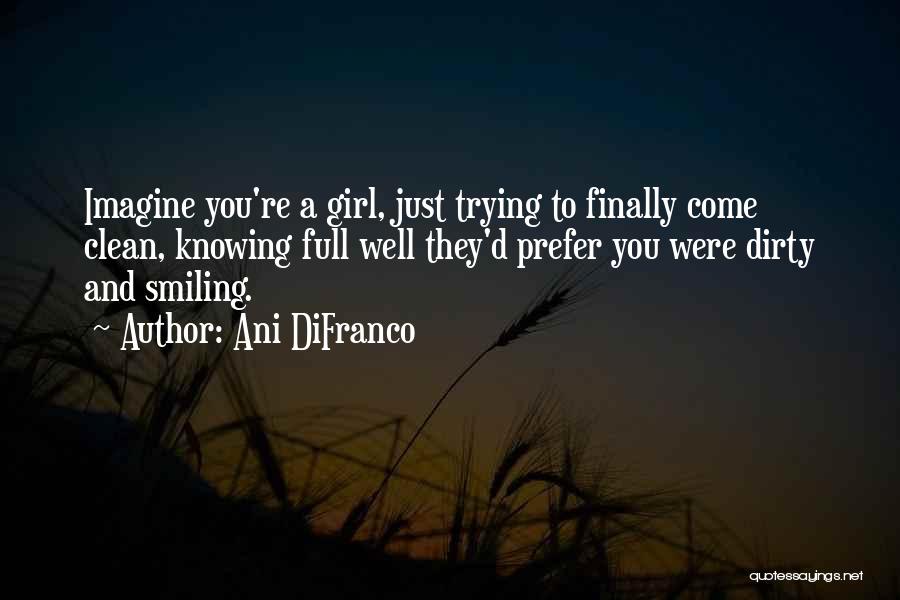 Ani DiFranco Quotes: Imagine You're A Girl, Just Trying To Finally Come Clean, Knowing Full Well They'd Prefer You Were Dirty And Smiling.