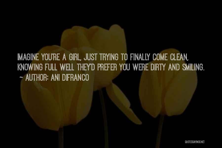 Ani DiFranco Quotes: Imagine You're A Girl, Just Trying To Finally Come Clean, Knowing Full Well They'd Prefer You Were Dirty And Smiling.