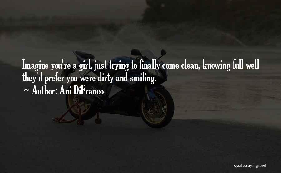 Ani DiFranco Quotes: Imagine You're A Girl, Just Trying To Finally Come Clean, Knowing Full Well They'd Prefer You Were Dirty And Smiling.