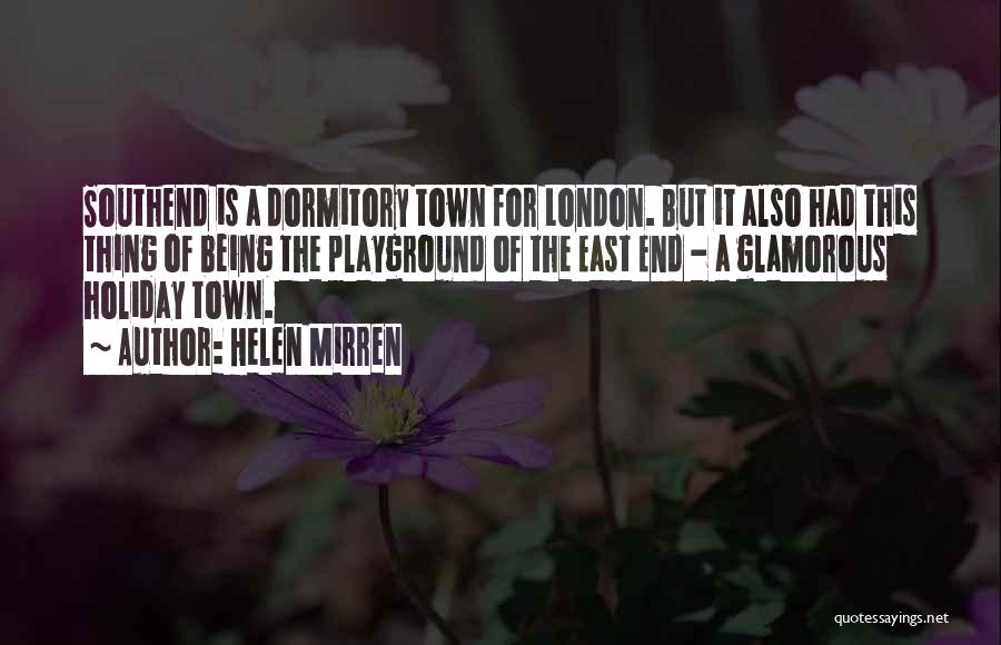 Helen Mirren Quotes: Southend Is A Dormitory Town For London. But It Also Had This Thing Of Being The Playground Of The East