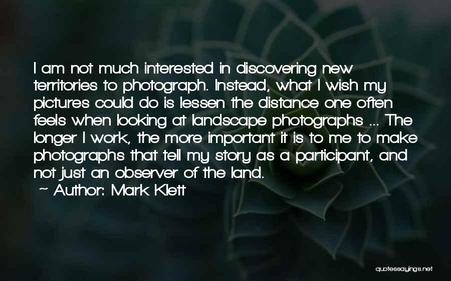 Mark Klett Quotes: I Am Not Much Interested In Discovering New Territories To Photograph. Instead, What I Wish My Pictures Could Do Is