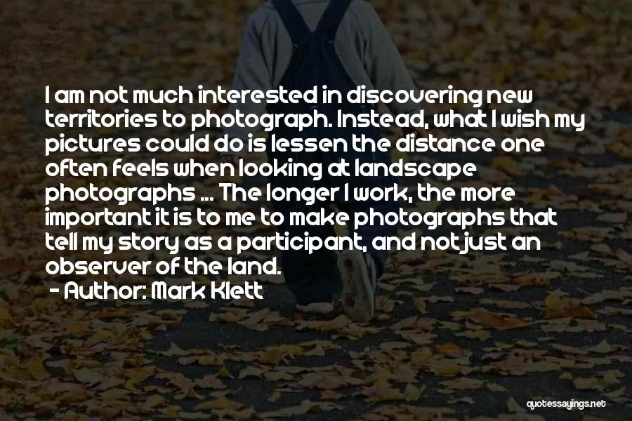 Mark Klett Quotes: I Am Not Much Interested In Discovering New Territories To Photograph. Instead, What I Wish My Pictures Could Do Is