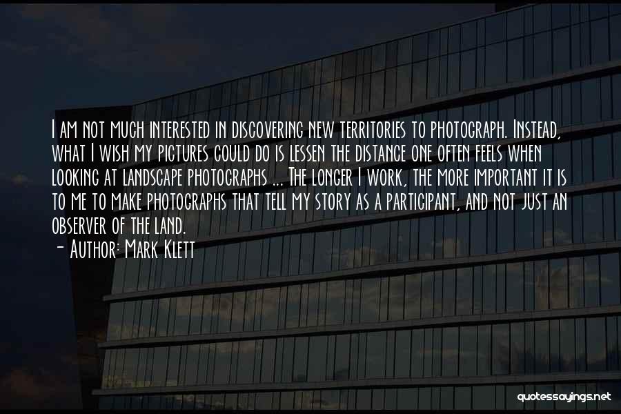 Mark Klett Quotes: I Am Not Much Interested In Discovering New Territories To Photograph. Instead, What I Wish My Pictures Could Do Is