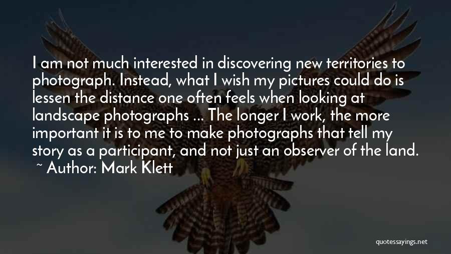 Mark Klett Quotes: I Am Not Much Interested In Discovering New Territories To Photograph. Instead, What I Wish My Pictures Could Do Is