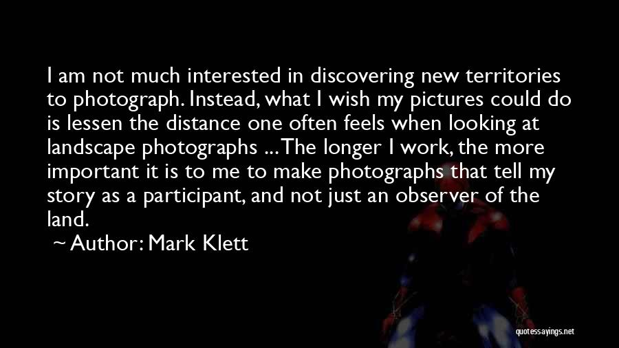 Mark Klett Quotes: I Am Not Much Interested In Discovering New Territories To Photograph. Instead, What I Wish My Pictures Could Do Is