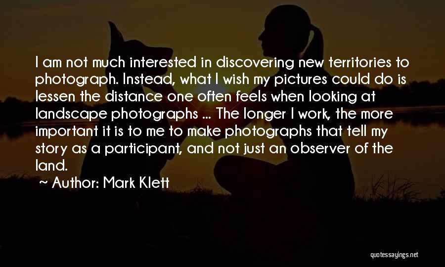 Mark Klett Quotes: I Am Not Much Interested In Discovering New Territories To Photograph. Instead, What I Wish My Pictures Could Do Is