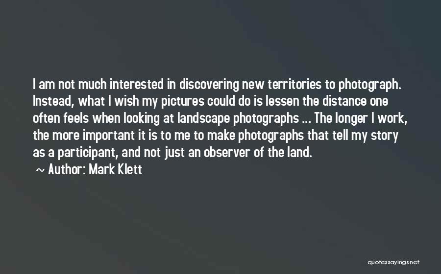 Mark Klett Quotes: I Am Not Much Interested In Discovering New Territories To Photograph. Instead, What I Wish My Pictures Could Do Is