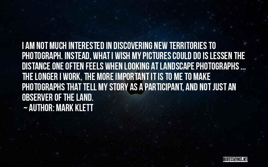 Mark Klett Quotes: I Am Not Much Interested In Discovering New Territories To Photograph. Instead, What I Wish My Pictures Could Do Is