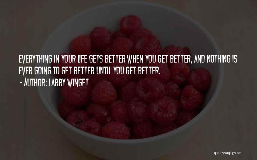 Larry Winget Quotes: Everything In Your Life Gets Better When You Get Better, And Nothing Is Ever Going To Get Better Until You