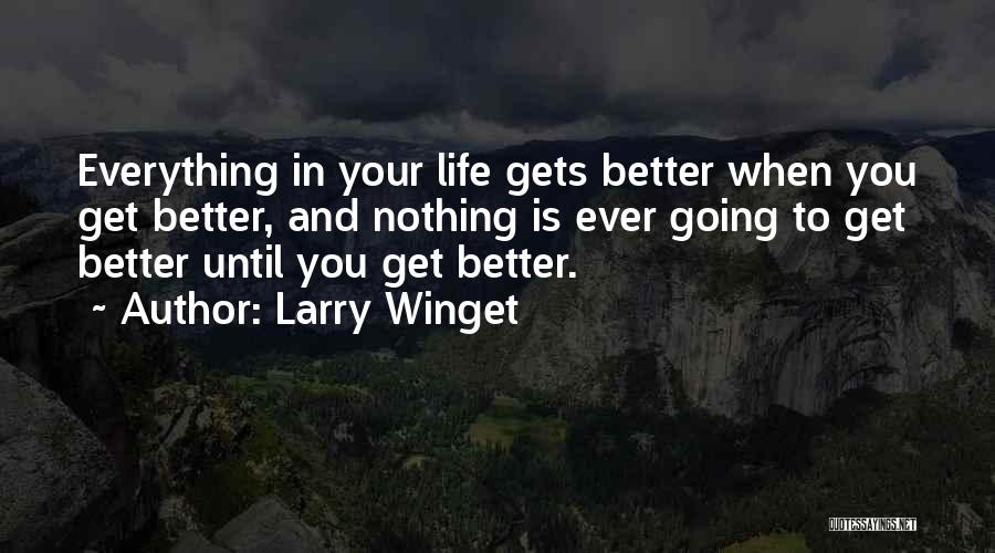 Larry Winget Quotes: Everything In Your Life Gets Better When You Get Better, And Nothing Is Ever Going To Get Better Until You