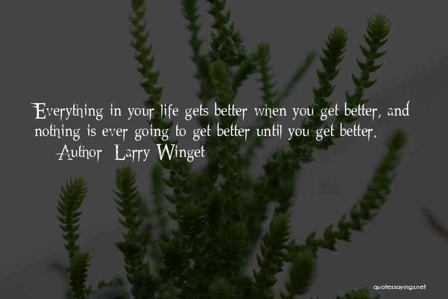 Larry Winget Quotes: Everything In Your Life Gets Better When You Get Better, And Nothing Is Ever Going To Get Better Until You