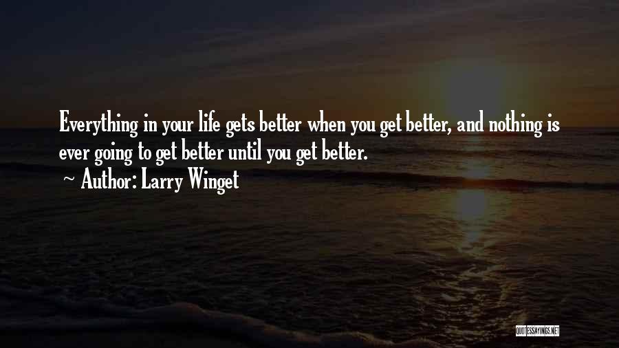 Larry Winget Quotes: Everything In Your Life Gets Better When You Get Better, And Nothing Is Ever Going To Get Better Until You