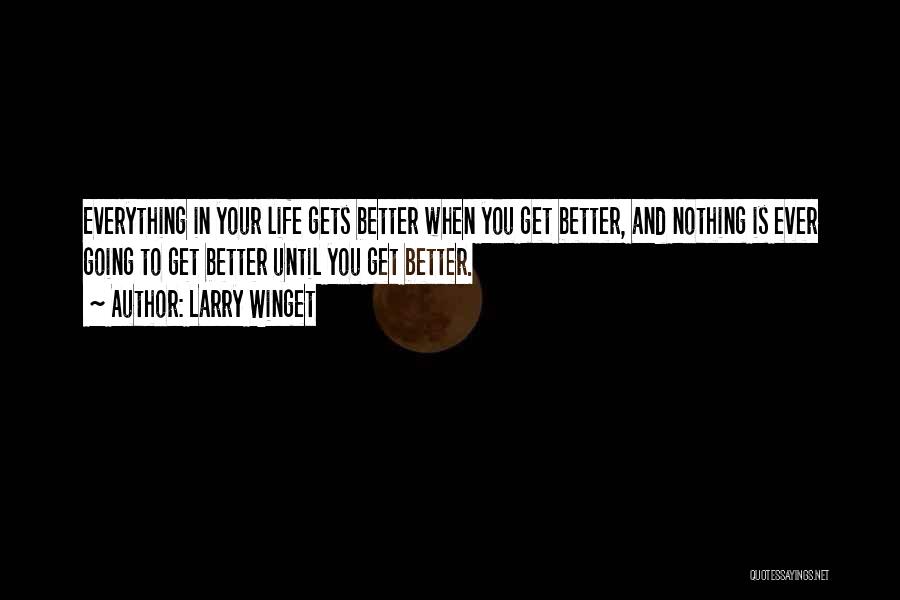 Larry Winget Quotes: Everything In Your Life Gets Better When You Get Better, And Nothing Is Ever Going To Get Better Until You