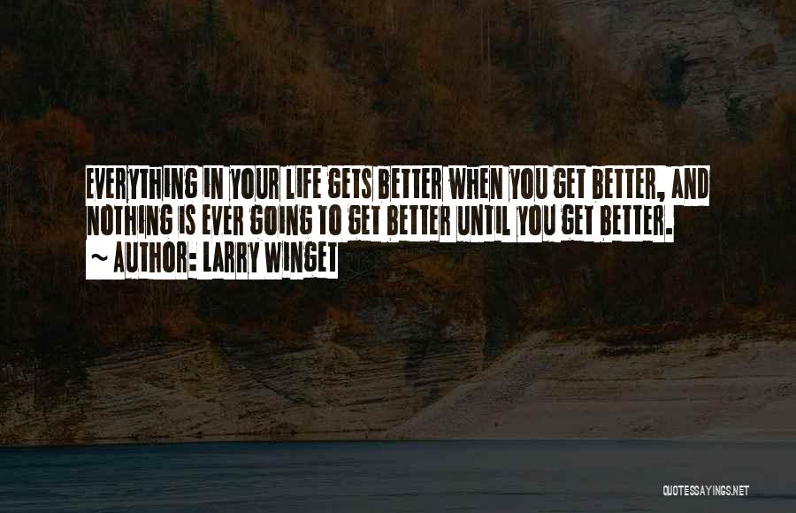 Larry Winget Quotes: Everything In Your Life Gets Better When You Get Better, And Nothing Is Ever Going To Get Better Until You