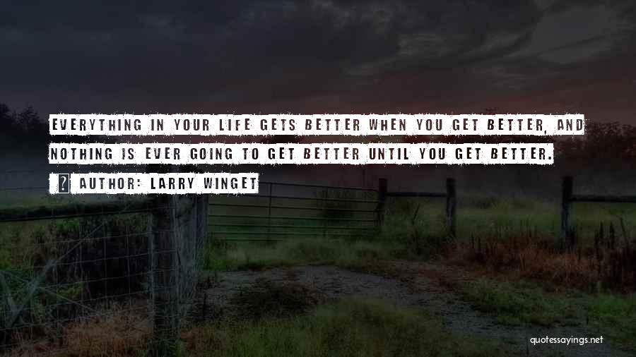 Larry Winget Quotes: Everything In Your Life Gets Better When You Get Better, And Nothing Is Ever Going To Get Better Until You