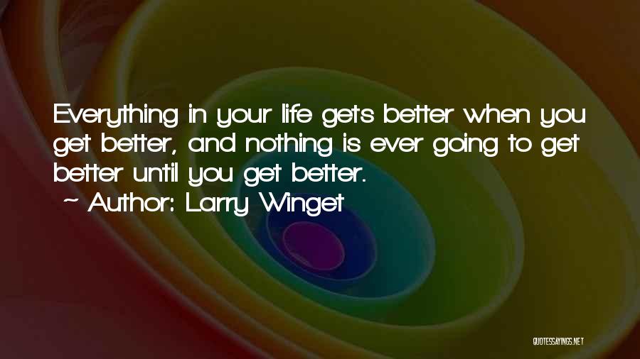 Larry Winget Quotes: Everything In Your Life Gets Better When You Get Better, And Nothing Is Ever Going To Get Better Until You