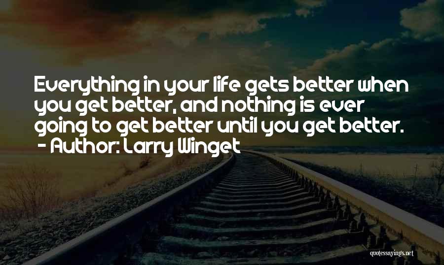 Larry Winget Quotes: Everything In Your Life Gets Better When You Get Better, And Nothing Is Ever Going To Get Better Until You