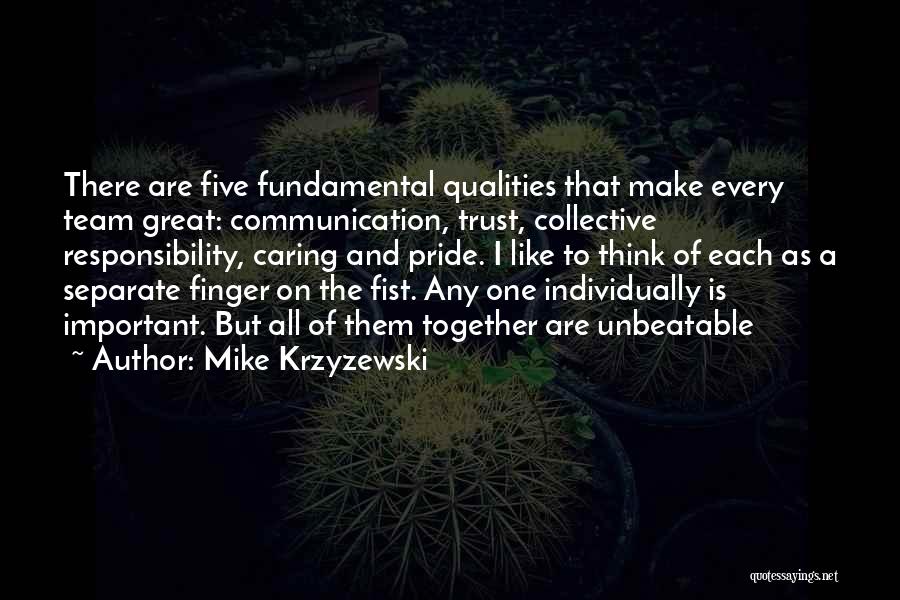 Mike Krzyzewski Quotes: There Are Five Fundamental Qualities That Make Every Team Great: Communication, Trust, Collective Responsibility, Caring And Pride. I Like To