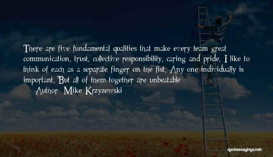 Mike Krzyzewski Quotes: There Are Five Fundamental Qualities That Make Every Team Great: Communication, Trust, Collective Responsibility, Caring And Pride. I Like To