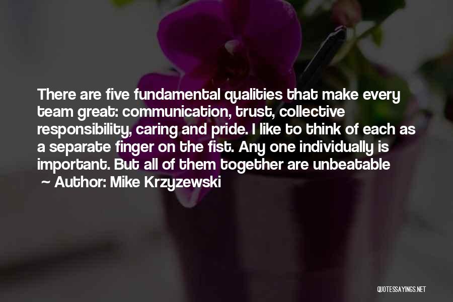 Mike Krzyzewski Quotes: There Are Five Fundamental Qualities That Make Every Team Great: Communication, Trust, Collective Responsibility, Caring And Pride. I Like To