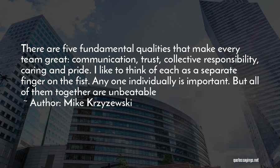 Mike Krzyzewski Quotes: There Are Five Fundamental Qualities That Make Every Team Great: Communication, Trust, Collective Responsibility, Caring And Pride. I Like To