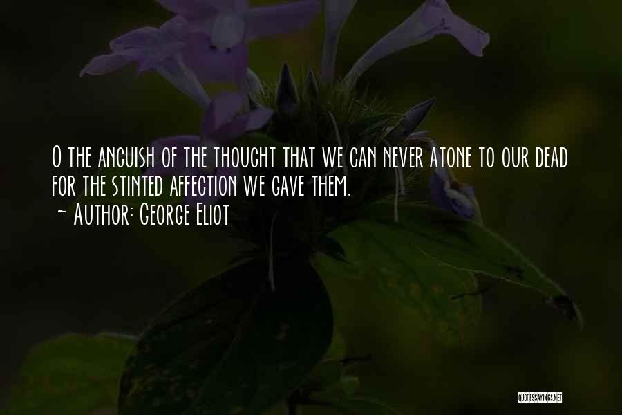 George Eliot Quotes: O The Anguish Of The Thought That We Can Never Atone To Our Dead For The Stinted Affection We Gave