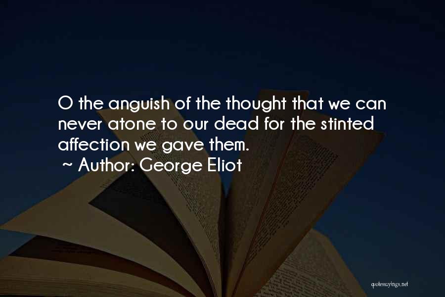 George Eliot Quotes: O The Anguish Of The Thought That We Can Never Atone To Our Dead For The Stinted Affection We Gave