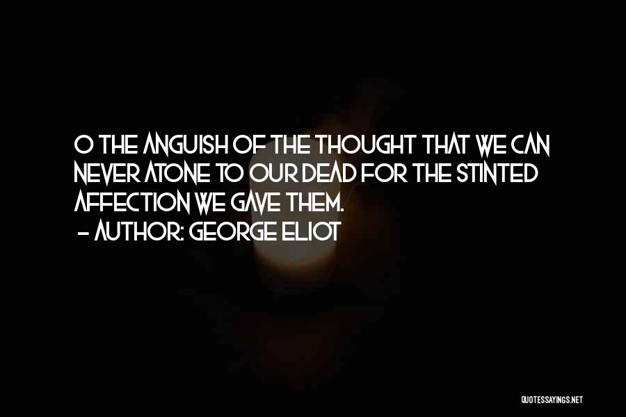 George Eliot Quotes: O The Anguish Of The Thought That We Can Never Atone To Our Dead For The Stinted Affection We Gave