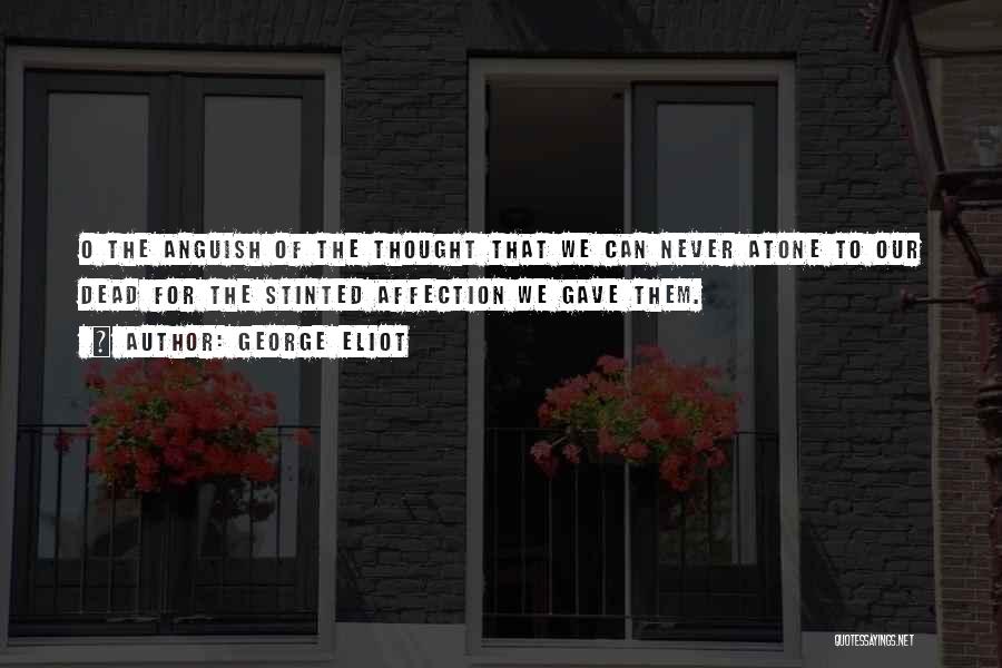 George Eliot Quotes: O The Anguish Of The Thought That We Can Never Atone To Our Dead For The Stinted Affection We Gave