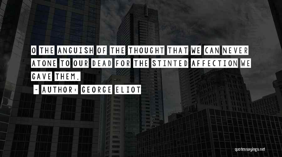 George Eliot Quotes: O The Anguish Of The Thought That We Can Never Atone To Our Dead For The Stinted Affection We Gave