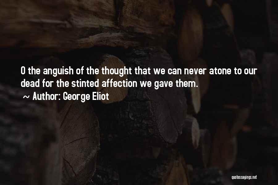 George Eliot Quotes: O The Anguish Of The Thought That We Can Never Atone To Our Dead For The Stinted Affection We Gave