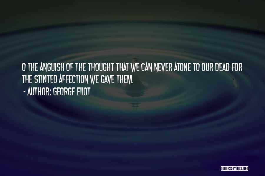 George Eliot Quotes: O The Anguish Of The Thought That We Can Never Atone To Our Dead For The Stinted Affection We Gave