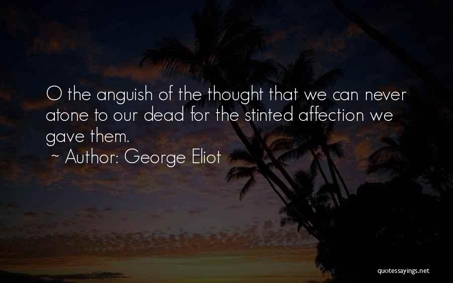 George Eliot Quotes: O The Anguish Of The Thought That We Can Never Atone To Our Dead For The Stinted Affection We Gave
