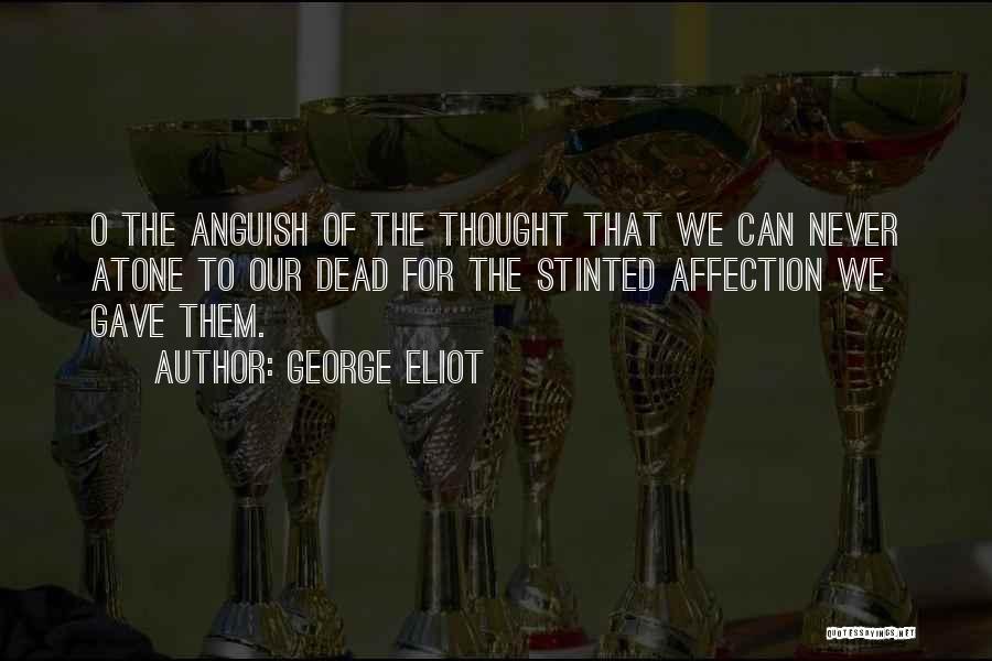 George Eliot Quotes: O The Anguish Of The Thought That We Can Never Atone To Our Dead For The Stinted Affection We Gave