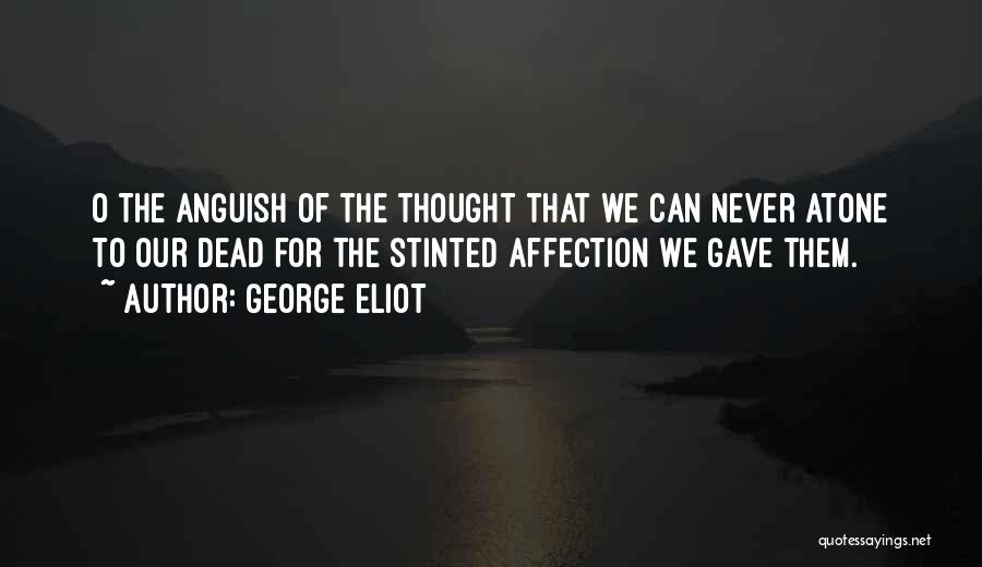 George Eliot Quotes: O The Anguish Of The Thought That We Can Never Atone To Our Dead For The Stinted Affection We Gave