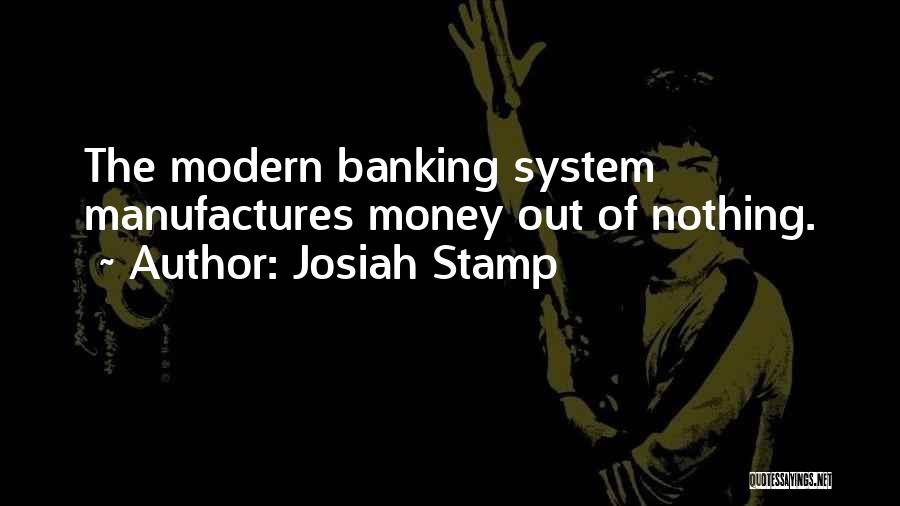 Josiah Stamp Quotes: The Modern Banking System Manufactures Money Out Of Nothing.