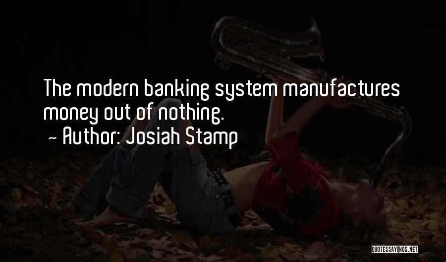 Josiah Stamp Quotes: The Modern Banking System Manufactures Money Out Of Nothing.