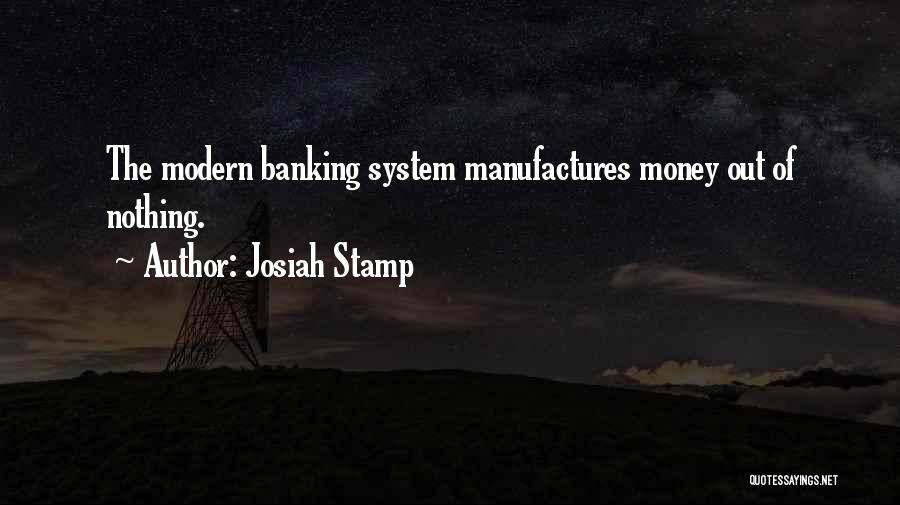 Josiah Stamp Quotes: The Modern Banking System Manufactures Money Out Of Nothing.