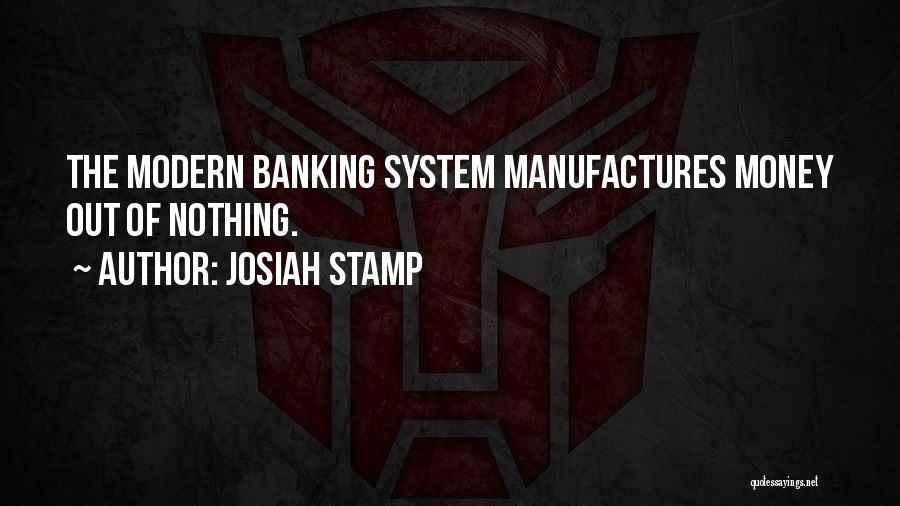 Josiah Stamp Quotes: The Modern Banking System Manufactures Money Out Of Nothing.