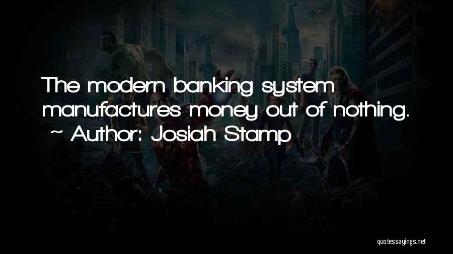 Josiah Stamp Quotes: The Modern Banking System Manufactures Money Out Of Nothing.