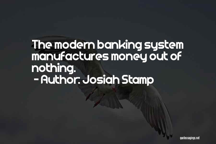 Josiah Stamp Quotes: The Modern Banking System Manufactures Money Out Of Nothing.