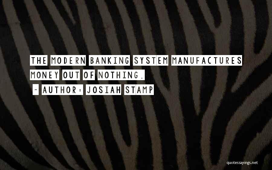 Josiah Stamp Quotes: The Modern Banking System Manufactures Money Out Of Nothing.