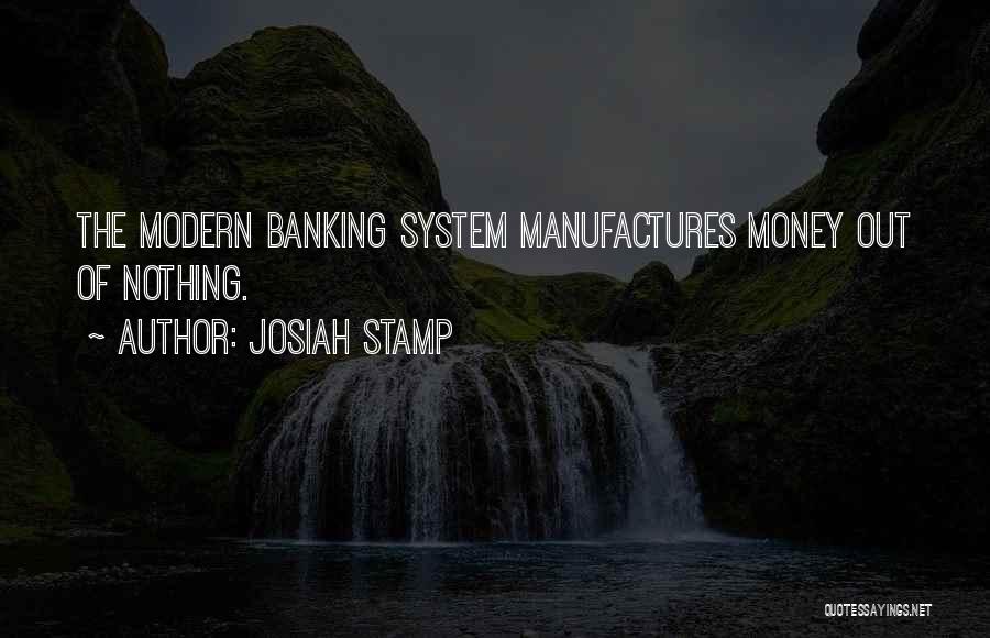 Josiah Stamp Quotes: The Modern Banking System Manufactures Money Out Of Nothing.