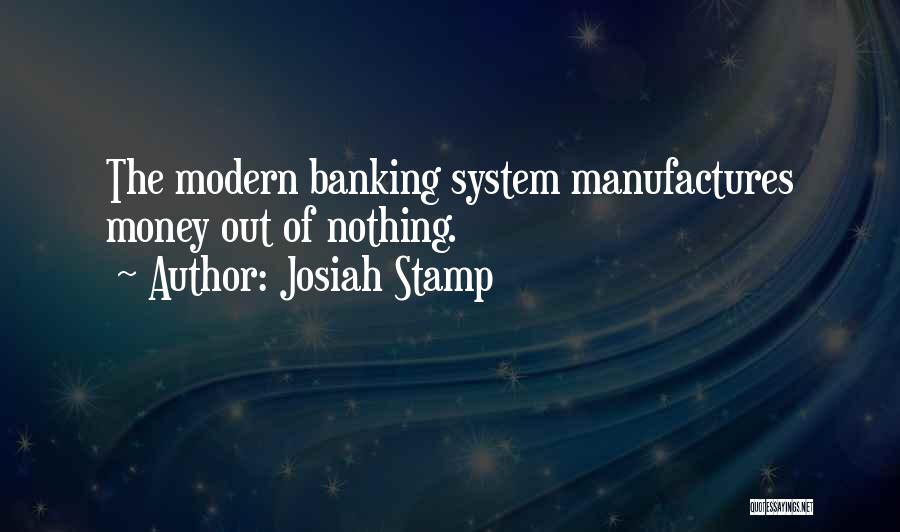 Josiah Stamp Quotes: The Modern Banking System Manufactures Money Out Of Nothing.