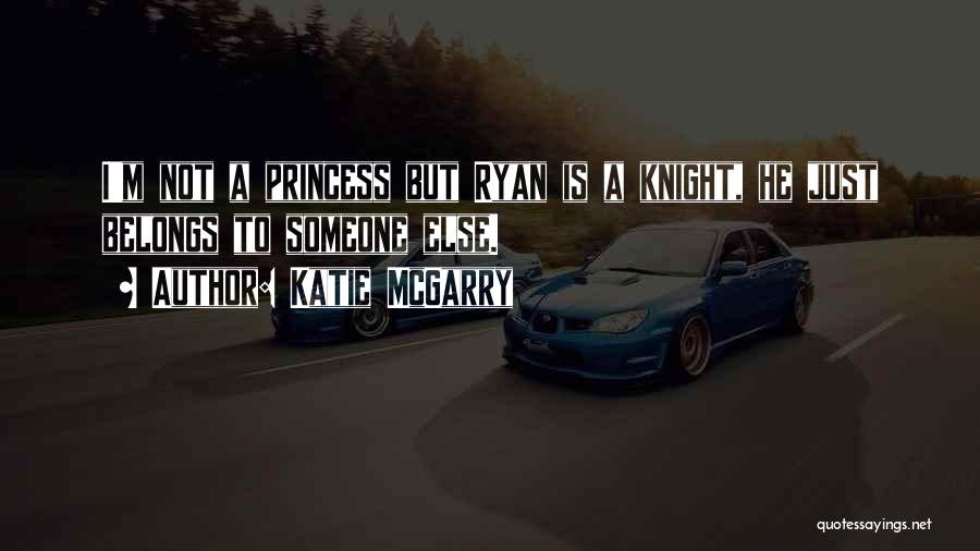 Katie McGarry Quotes: I'm Not A Princess But Ryan Is A Knight, He Just Belongs To Someone Else.