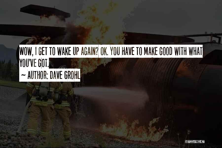 Dave Grohl Quotes: Wow, I Get To Wake Up Again? Ok. You Have To Make Good With What You've Got.